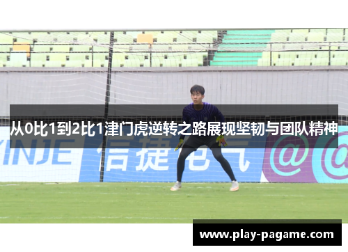 从0比1到2比1津门虎逆转之路展现坚韧与团队精神