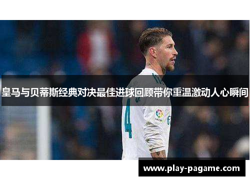 皇马与贝蒂斯经典对决最佳进球回顾带你重温激动人心瞬间