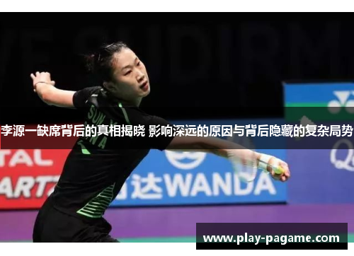 李源一缺席背后的真相揭晓 影响深远的原因与背后隐藏的复杂局势