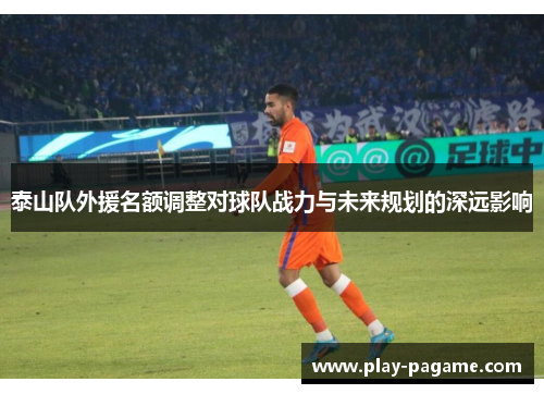 泰山队外援名额调整对球队战力与未来规划的深远影响