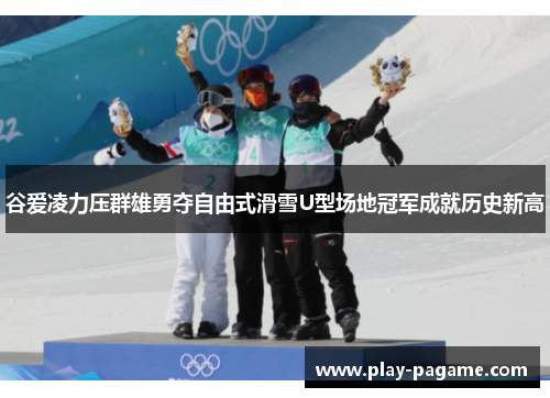 谷爱凌力压群雄勇夺自由式滑雪U型场地冠军成就历史新高