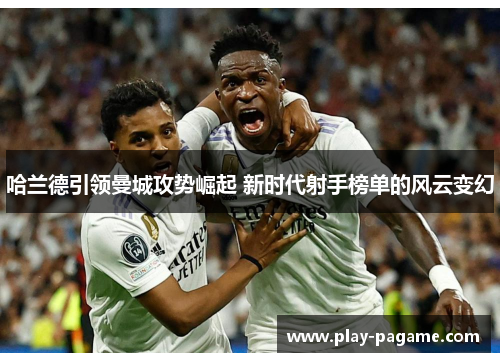 哈兰德引领曼城攻势崛起 新时代射手榜单的风云变幻
