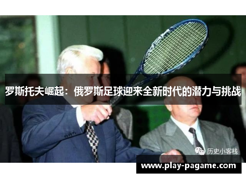 罗斯托夫崛起：俄罗斯足球迎来全新时代的潜力与挑战