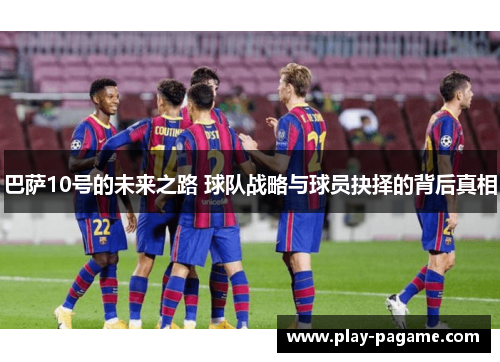 巴萨10号的未来之路 球队战略与球员抉择的背后真相