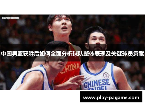 中国男篮获胜后如何全面分析球队整体表现及关键球员贡献