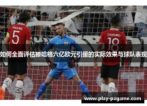 如何全面评估滕哈格六亿欧元引援的实际效果与球队表现