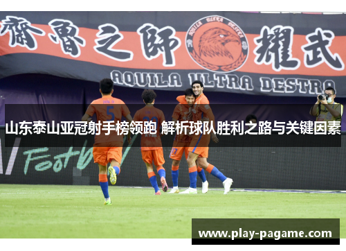 山东泰山亚冠射手榜领跑 解析球队胜利之路与关键因素