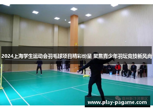 2024上海学生运动会羽毛球项目精彩纷呈 聚焦青少年羽坛竞技新风尚