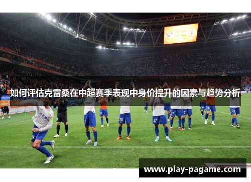 如何评估克雷桑在中超赛季表现中身价提升的因素与趋势分析