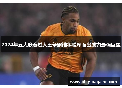 2024年五大联赛过人王争霸谁将脱颖而出成为最强巨星