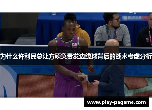 为什么许利民总让方硕负责发边线球背后的战术考虑分析