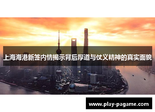 上海海港新签内情揭示背后厚道与仗义精神的真实面貌