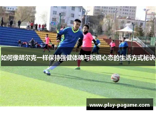 如何像胡尔克一样保持强健体魄与积极心态的生活方式秘诀