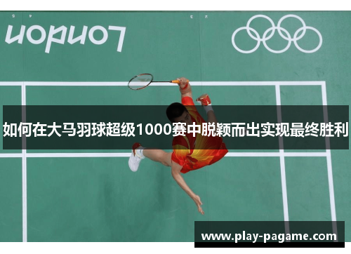 如何在大马羽球超级1000赛中脱颖而出实现最终胜利