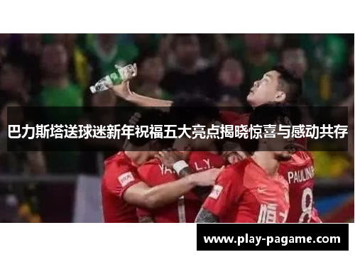 巴力斯塔送球迷新年祝福五大亮点揭晓惊喜与感动共存