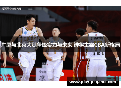 广厦与北京大腿争锋实力与未来 谁将主宰CBA新格局