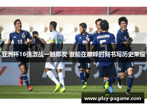 亚洲杯16强激战一触即发 谁能在巅峰时刻书写历史荣耀