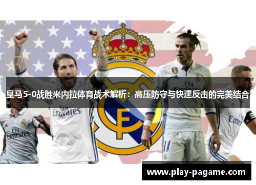 皇马5-0战胜米内拉体育战术解析：高压防守与快速反击的完美结合