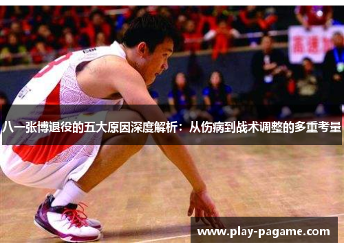 八一张博退役的五大原因深度解析：从伤病到战术调整的多重考量