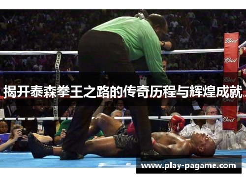揭开泰森拳王之路的传奇历程与辉煌成就