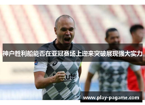 神户胜利船能否在亚冠赛场上迎来突破展现强大实力