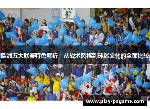 欧洲五大联赛特色解析：从战术风格到球迷文化的全面比较