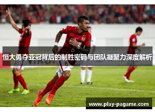 恒大勇夺亚冠背后的制胜密码与团队凝聚力深度解析