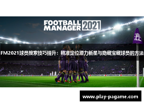 FM2021球员搜索技巧提升：精准定位潜力新星与隐藏宝藏球员的方法