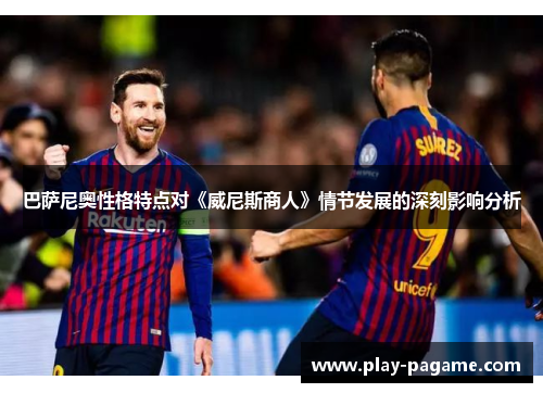 巴萨尼奥性格特点对《威尼斯商人》情节发展的深刻影响分析