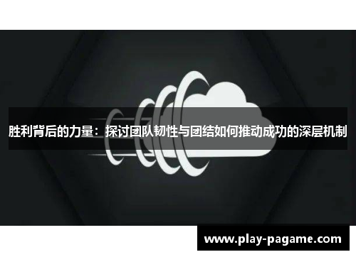 胜利背后的力量：探讨团队韧性与团结如何推动成功的深层机制