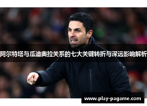 阿尔特塔与瓜迪奥拉关系的七大关键转折与深远影响解析