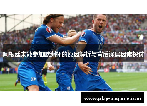 阿根廷未能参加欧洲杯的原因解析与背后深层因素探讨