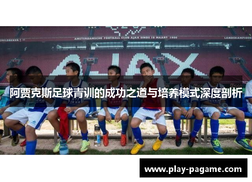阿贾克斯足球青训的成功之道与培养模式深度剖析