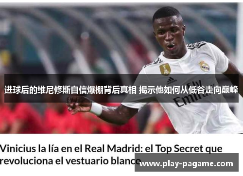 进球后的维尼修斯自信爆棚背后真相 揭示他如何从低谷走向巅峰 进球后的维尼修斯自信爆棚背后真相 揭示他如何从低谷走向巅峰