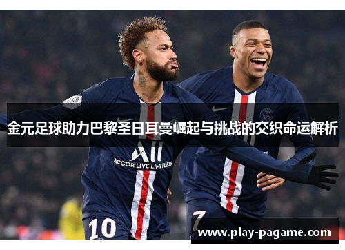金元足球助力巴黎圣日耳曼崛起与挑战的交织命运解析 金元足球助力巴黎圣日耳曼崛起与挑战的交织命运解析