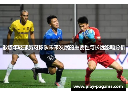 锻炼年轻球员对球队未来发展的重要性与长远影响分析 锻炼年轻球员对球队未来发展的重要性与长远影响分析