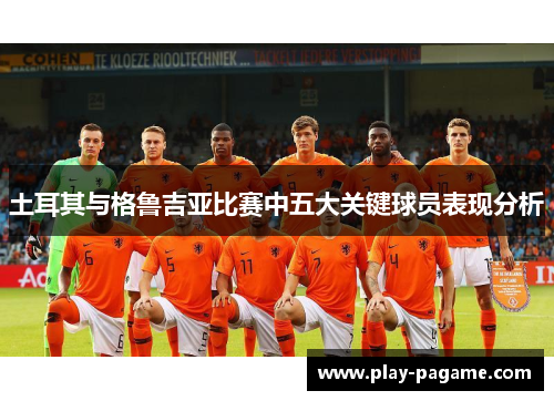 土耳其与格鲁吉亚比赛中五大关键球员表现分析 土耳其与格鲁吉亚比赛中五大关键球员表现分析