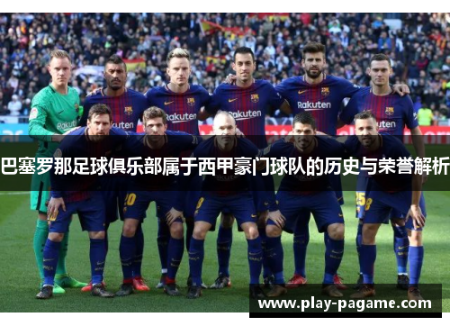 巴塞罗那足球俱乐部属于西甲豪门球队的历史与荣誉解析 巴塞罗那足球俱乐部属于西甲豪门球队的历史与荣誉解析