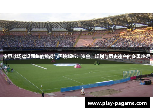 意甲球场建设面临的挑战与困境解析：资金、规划与历史遗产的多重障碍