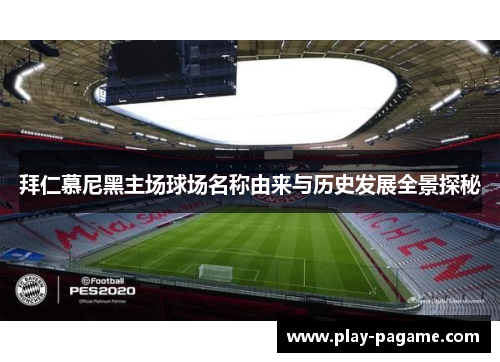 拜仁慕尼黑主场球场名称由来与历史发展全景探秘 拜仁慕尼黑主场球场名称由来与历史发展全景探秘