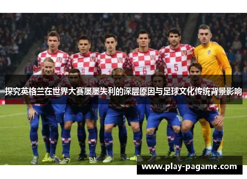 探究英格兰在世界大赛屡屡失利的深层原因与足球文化传统背景影响 探究英格兰在世界大赛屡屡失利的深层原因与足球文化传统背景影响