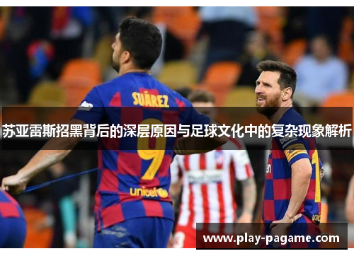 苏亚雷斯招黑背后的深层原因与足球文化中的复杂现象解析 苏亚雷斯招黑背后的深层原因与足球文化中的复杂现象解析