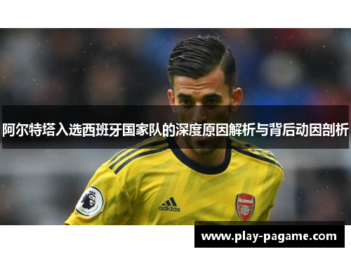 阿尔特塔入选西班牙国家队的深度原因解析与背后动因剖析 阿尔特塔入选西班牙国家队的深度原因解析与背后动因剖析