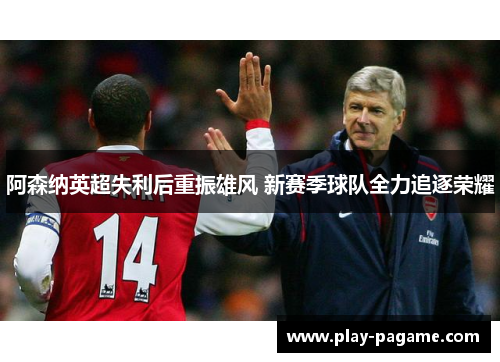 阿森纳英超失利后重振雄风 新赛季球队全力追逐荣耀 阿森纳英超失利后重振雄风 新赛季球队全力追逐荣耀