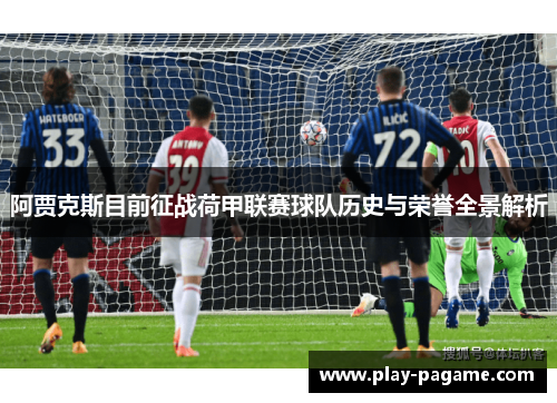 阿贾克斯目前征战荷甲联赛球队历史与荣誉全景解析 阿贾克斯目前征战荷甲联赛球队历史与荣誉全景解析