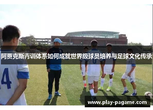 阿贾克斯青训体系如何成就世界级球员培养与足球文化传承 阿贾克斯青训体系如何成就世界级球员培养与足球文化传承