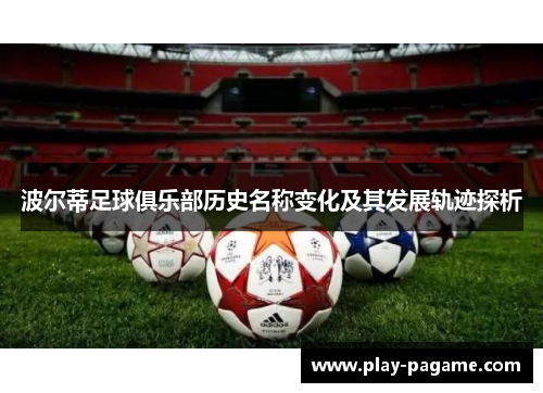 波尔蒂足球俱乐部历史名称变化及其发展轨迹探析 波尔蒂足球俱乐部历史名称变化及其发展轨迹探析