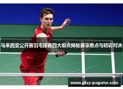 马来西亚公开赛羽毛球赛四大看点揭秘赛事焦点与精彩对决