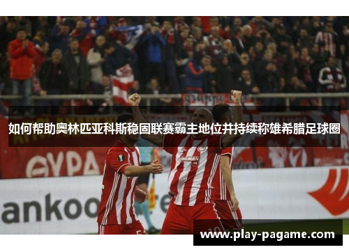 如何帮助奥林匹亚科斯稳固联赛霸主地位并持续称雄希腊足球圈 如何帮助奥林匹亚科斯稳固联赛霸主地位并持续称雄希腊足球圈
