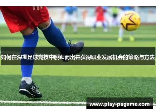 如何在深圳足球竞技中脱颖而出并获得职业发展机会的策略与方法